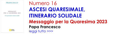 Numero 16 ASCESI QUARESIMALE,                           ITINERARIO SOLIDALE Messaggio per la Quaresima 2023 Papa Francesco leggi tutto >>>