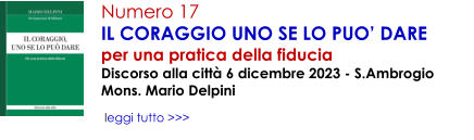 Numero 17 IL CORAGGIO UNO SE LO PUO� DARE per una pratica della fiducia Discorso alla citt� 6 dicembre 2023 - S.Ambrogio Mons. Mario Delpini   leggi tutto >>>
